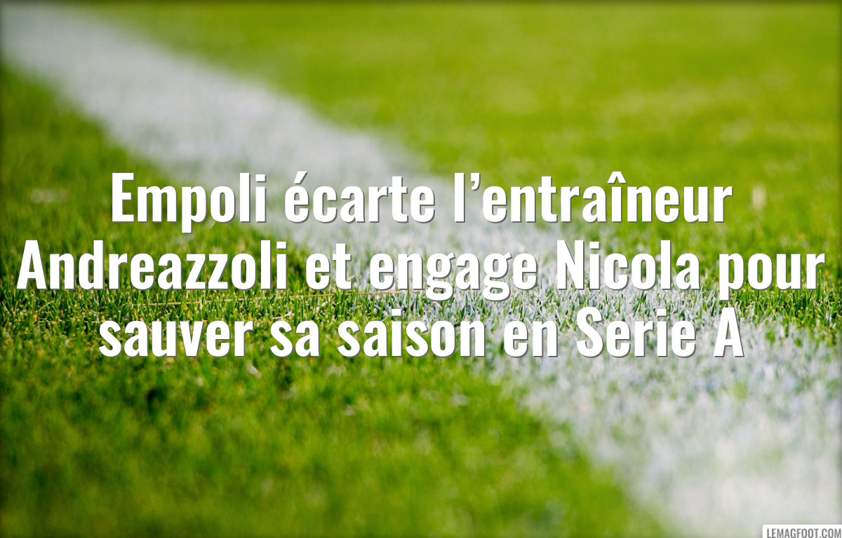 Empoli écarte l’entraîneur Andreazzoli et engage Nicola pour sauver sa saison en Serie A