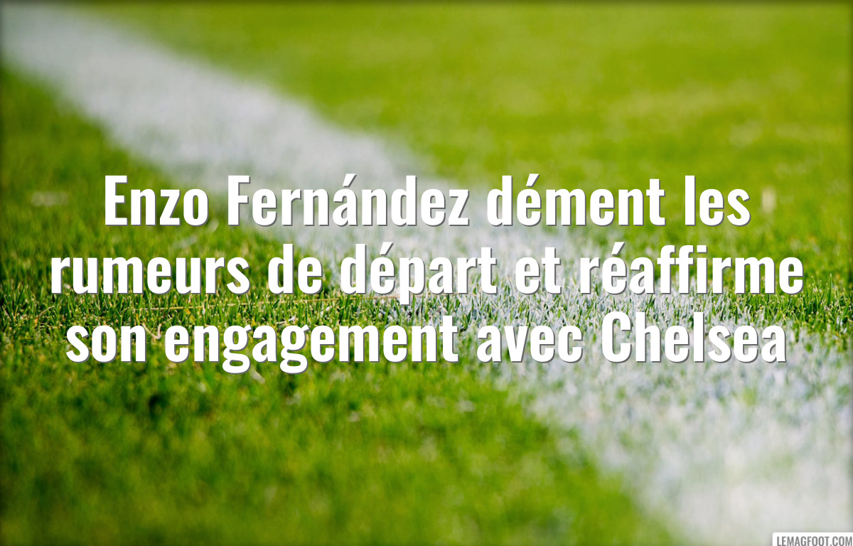 Enzo Fernández dément les rumeurs de départ et réaffirme son engagement avec Chelsea