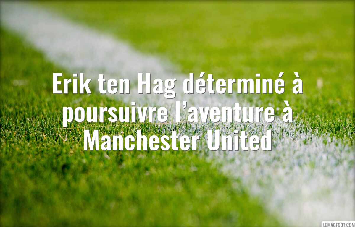 Erik ten Hag déterminé à poursuivre l’aventure à Manchester United