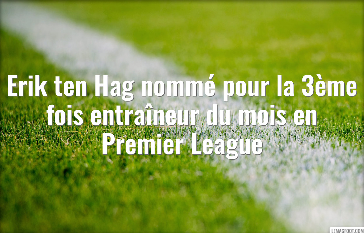 Erik ten Hag nommé pour la 3ème fois entraîneur du mois en Premier League