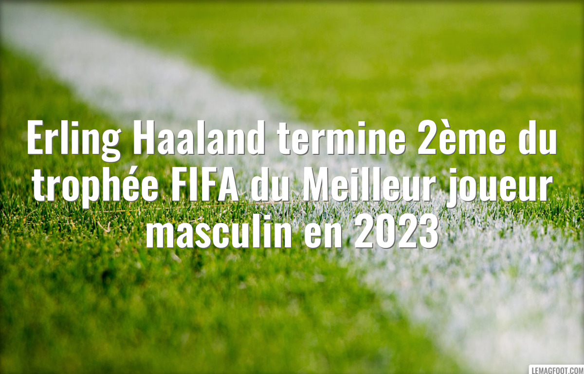 Erling Haaland termine 2ème du trophée FIFA du Meilleur joueur masculin en 2023