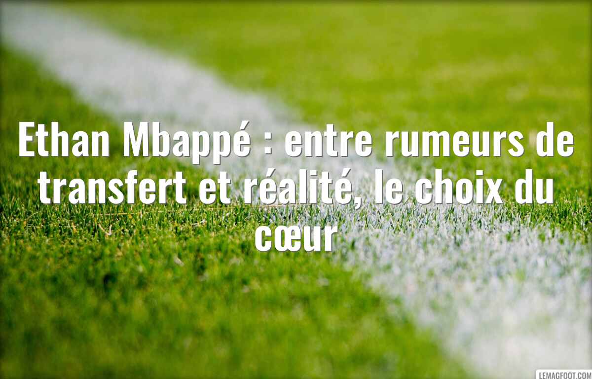 Ethan Mbappé : entre rumeurs de transfert et réalité, le choix du cœur