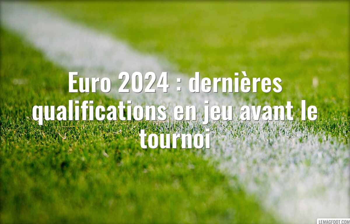 Euro 2024 : dernières qualifications en jeu avant le tournoi