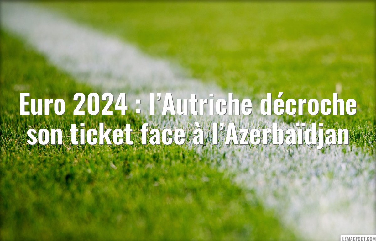 Euro 2024 : l’Autriche décroche son ticket face à l’Azerbaïdjan