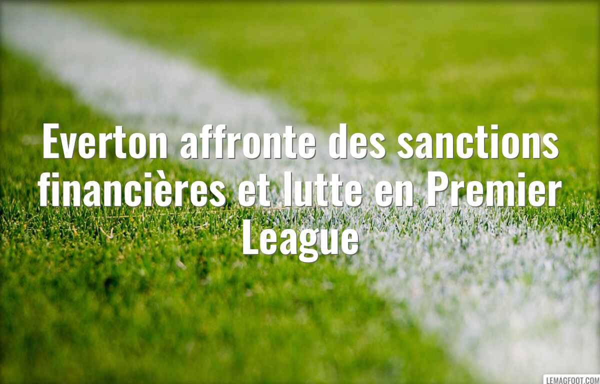 Everton affronte des sanctions financières et lutte en Premier League
