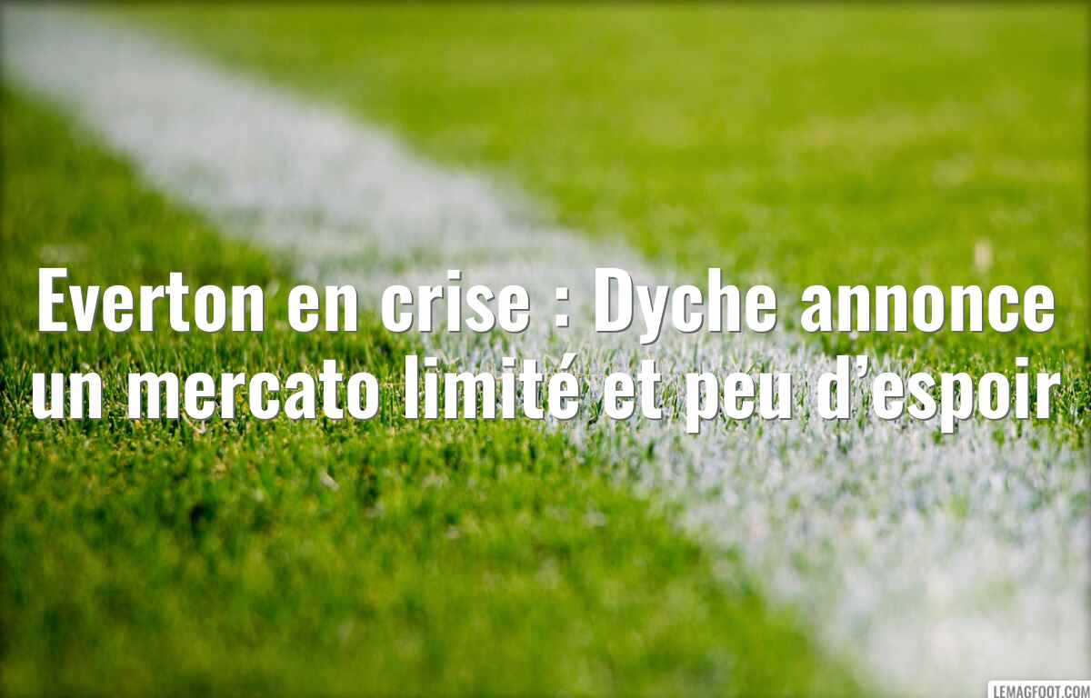 Everton en crise : Dyche annonce un mercato limité et peu d’espoir