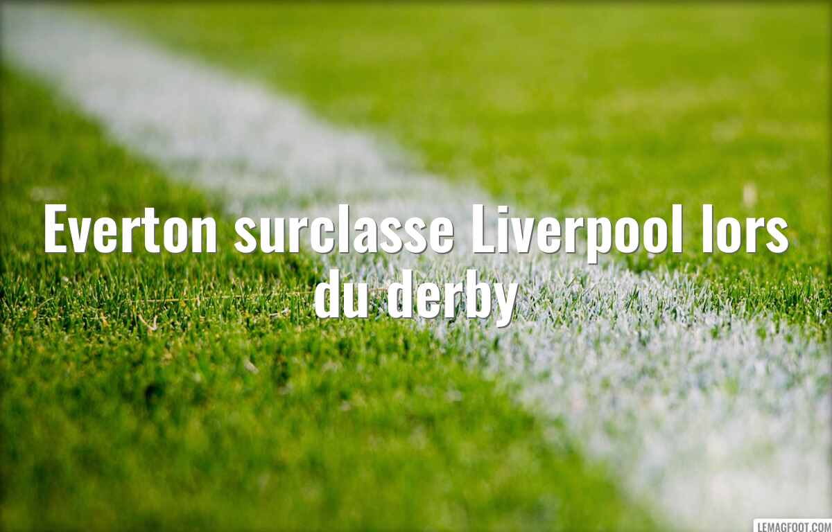 Everton surclasse Liverpool lors du derby