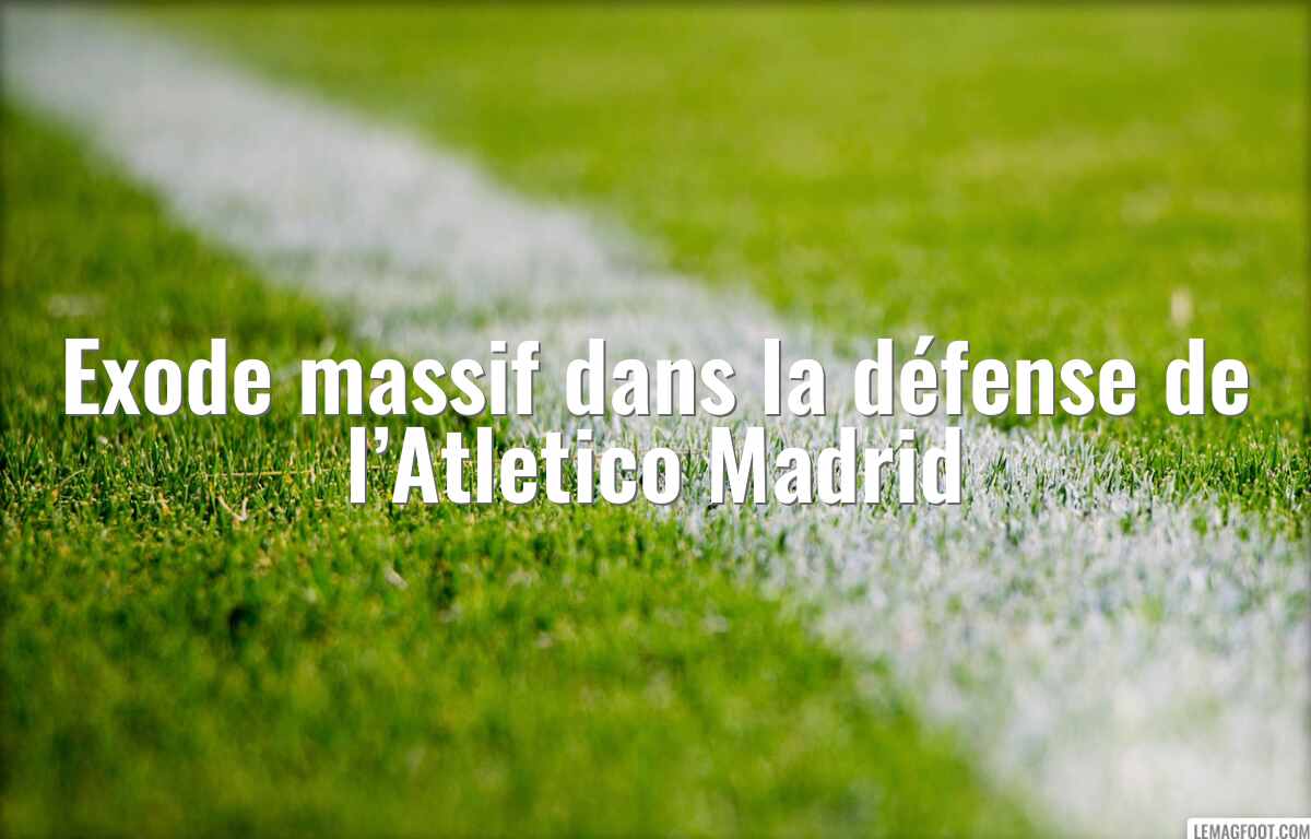 Exode massif dans la défense de l’Atletico Madrid