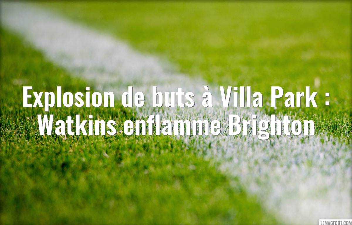 Explosion de buts à Villa Park : Watkins enflamme Brighton