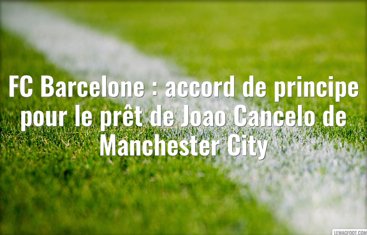FC Barcelone : accord de principe pour le prêt de Joao Cancelo de Manchester City