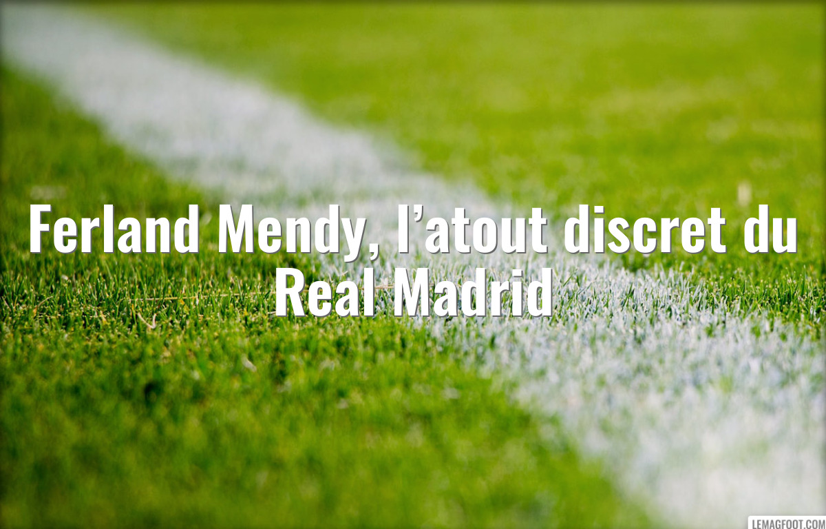 Ferland Mendy, l’atout discret du Real Madrid