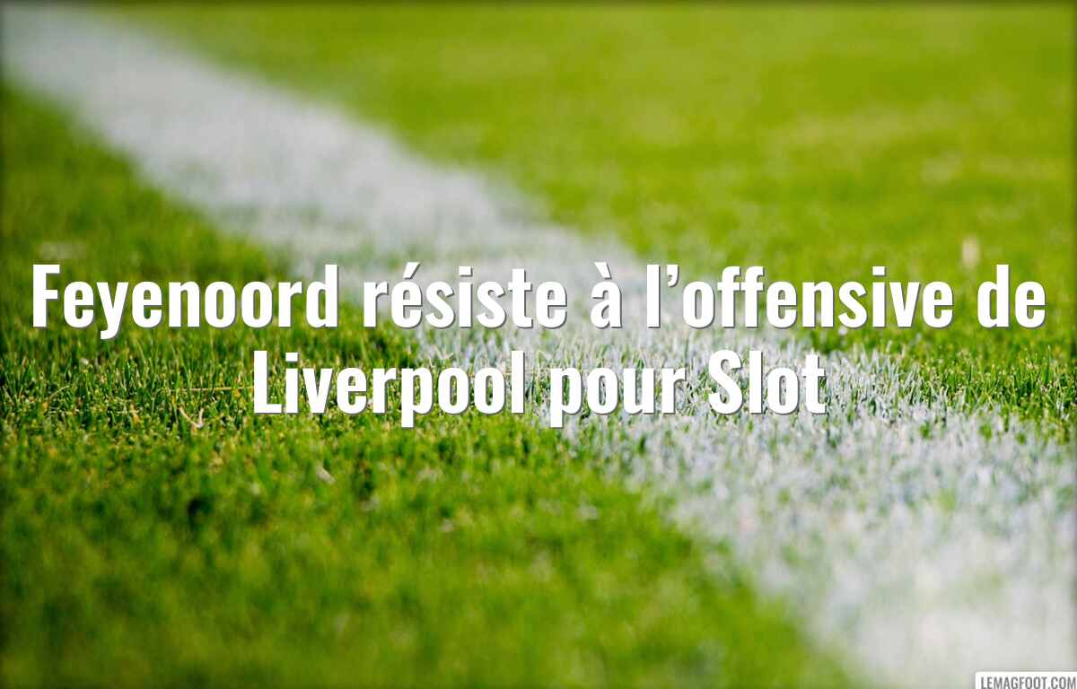 Feyenoord résiste à l’offensive de Liverpool pour Slot