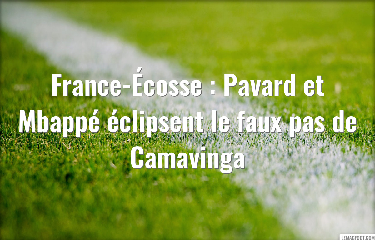 France-Écosse : Pavard et Mbappé éclipsent le faux pas de Camavinga