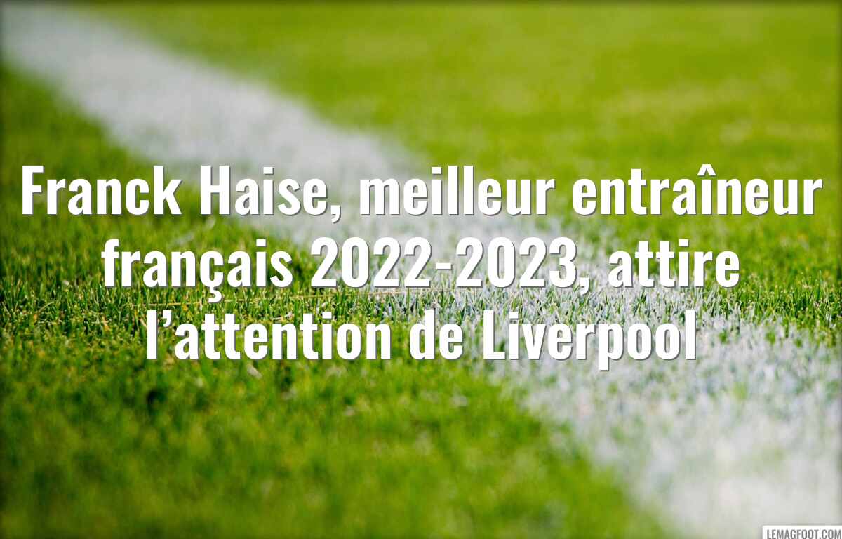 Franck Haise, meilleur entraîneur français 2022-2023, attire l’attention de Liverpool