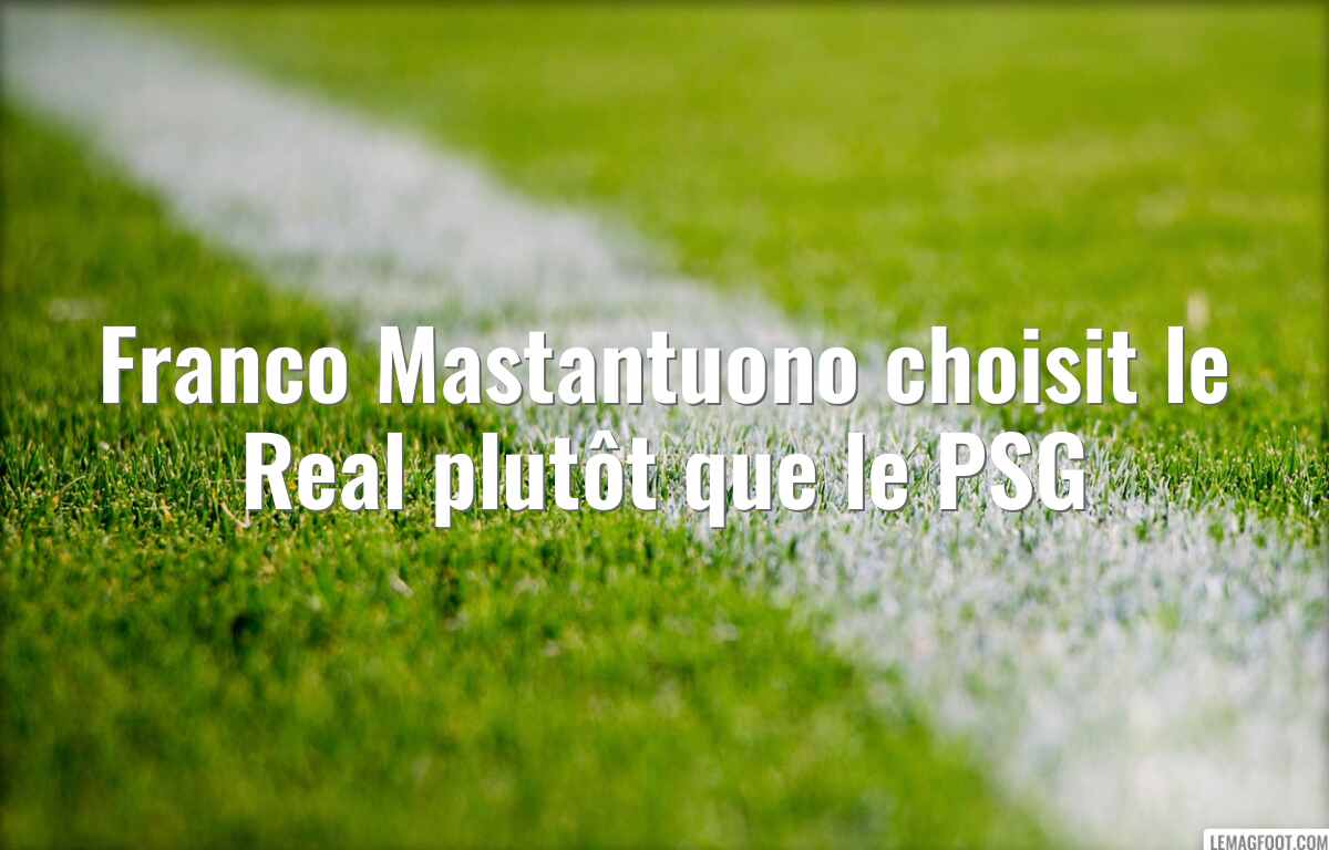 Franco Mastantuono choisit le Real plutôt que le PSG