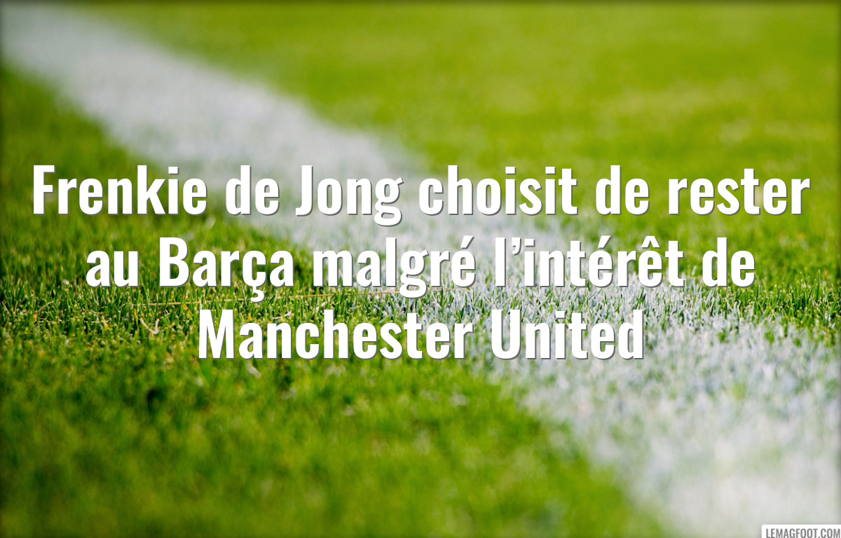 Frenkie de Jong choisit de rester au Barça malgré l’intérêt de Manchester United