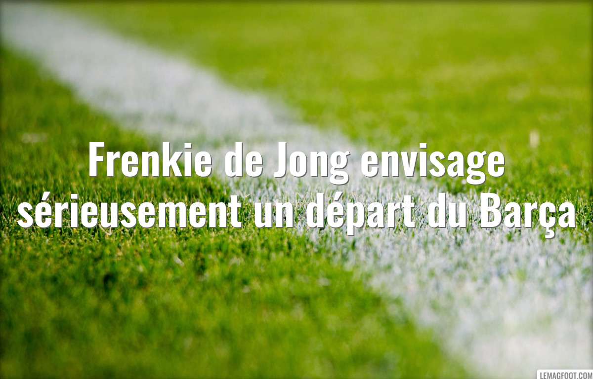 Frenkie de Jong envisage sérieusement un départ du Barça
