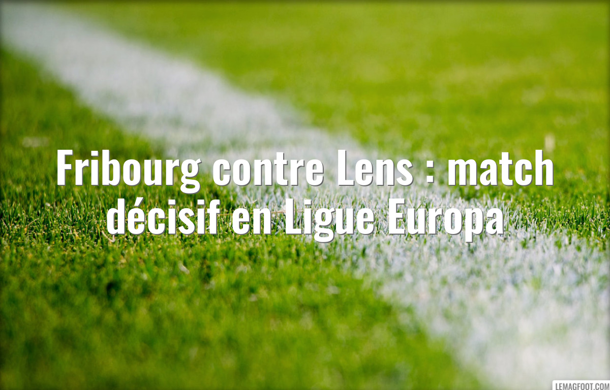 Fribourg contre Lens : match décisif en Ligue Europa