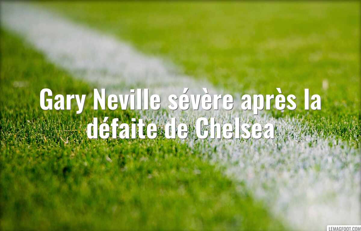 Gary Neville sévère après la défaite de Chelsea