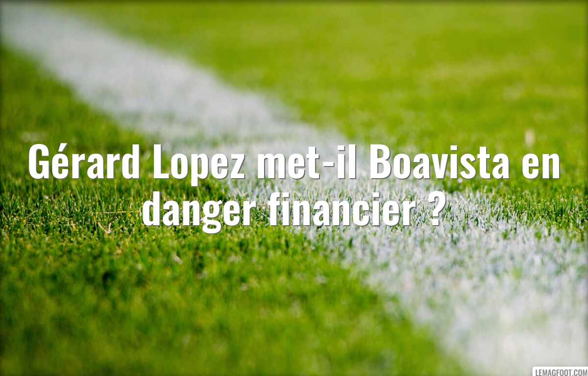 Gérard Lopez met-il Boavista en danger financier ?