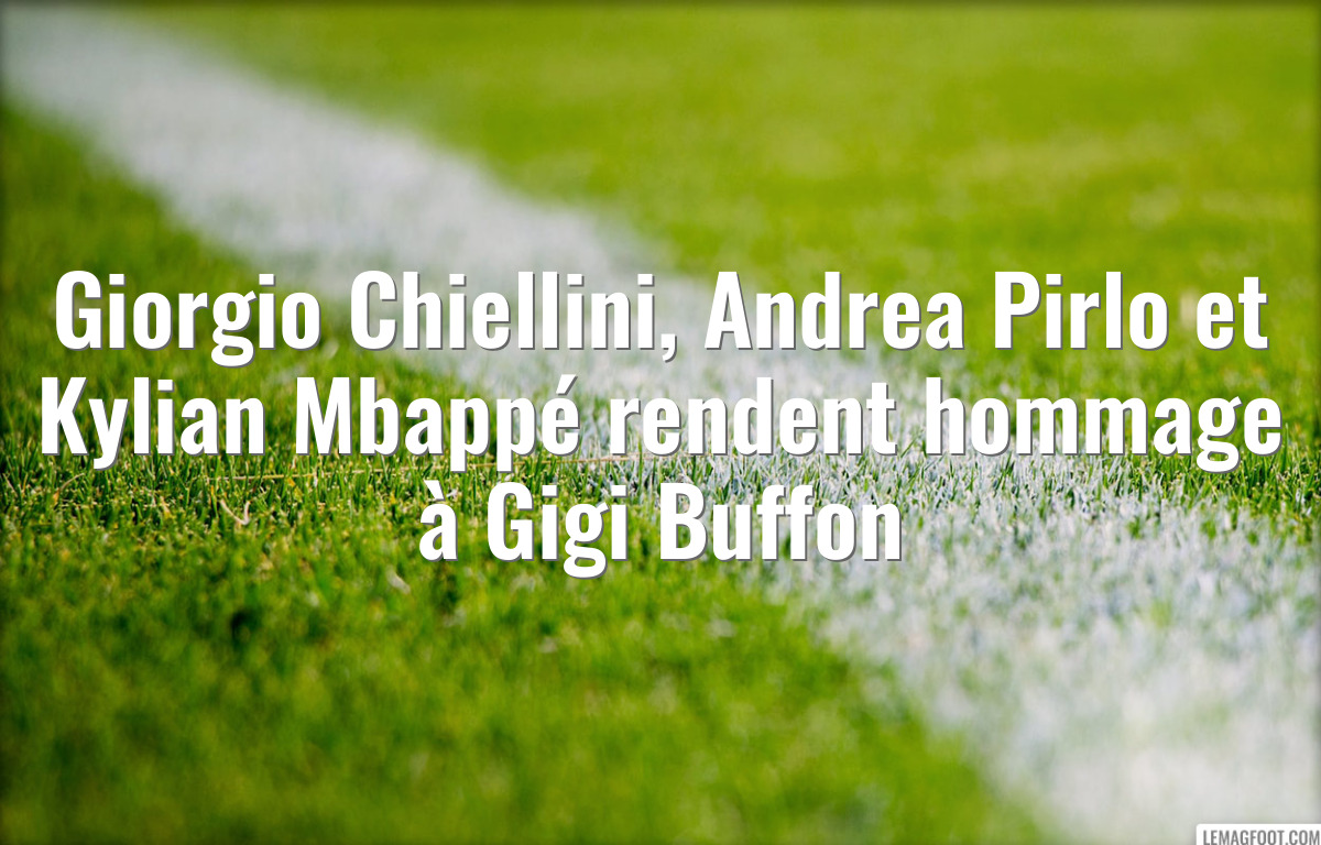 Giorgio Chiellini, Andrea Pirlo et Kylian Mbappé rendent hommage à Gigi Buffon