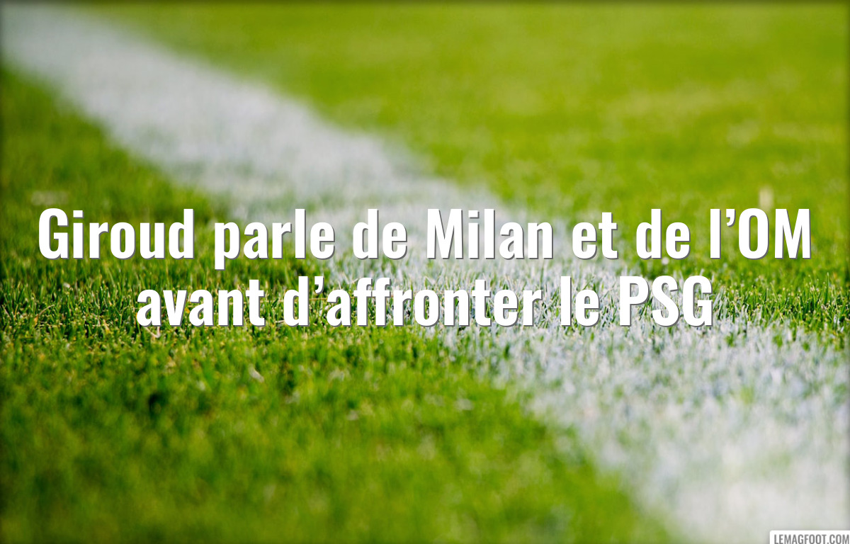 Giroud parle de Milan et de l’OM avant d’affronter le PSG