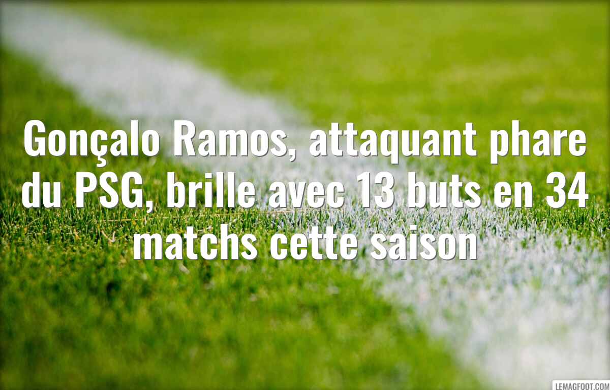 Gonçalo Ramos, attaquant phare du PSG, brille avec 13 buts en 34 matchs cette saison