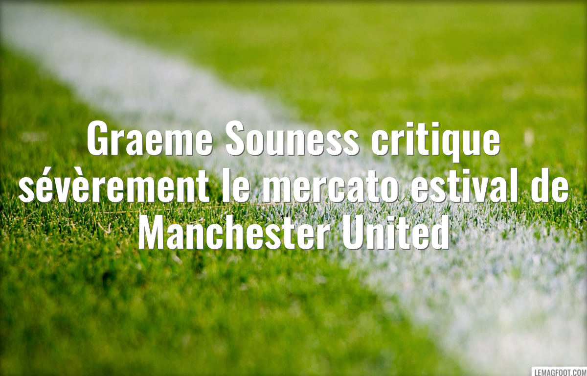 Graeme Souness critique sévèrement le mercato estival de Manchester United