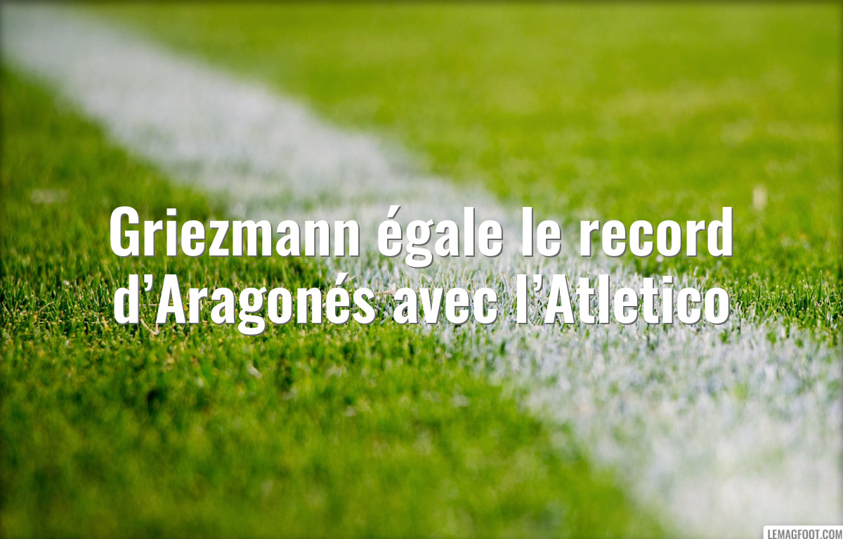 Griezmann égale le record d’Aragonés avec l’Atletico