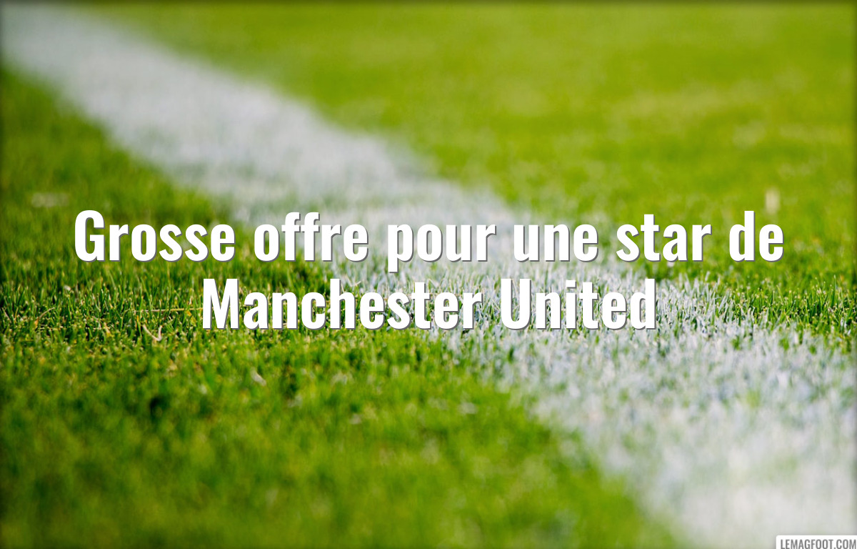 Grosse offre pour une star de Manchester United