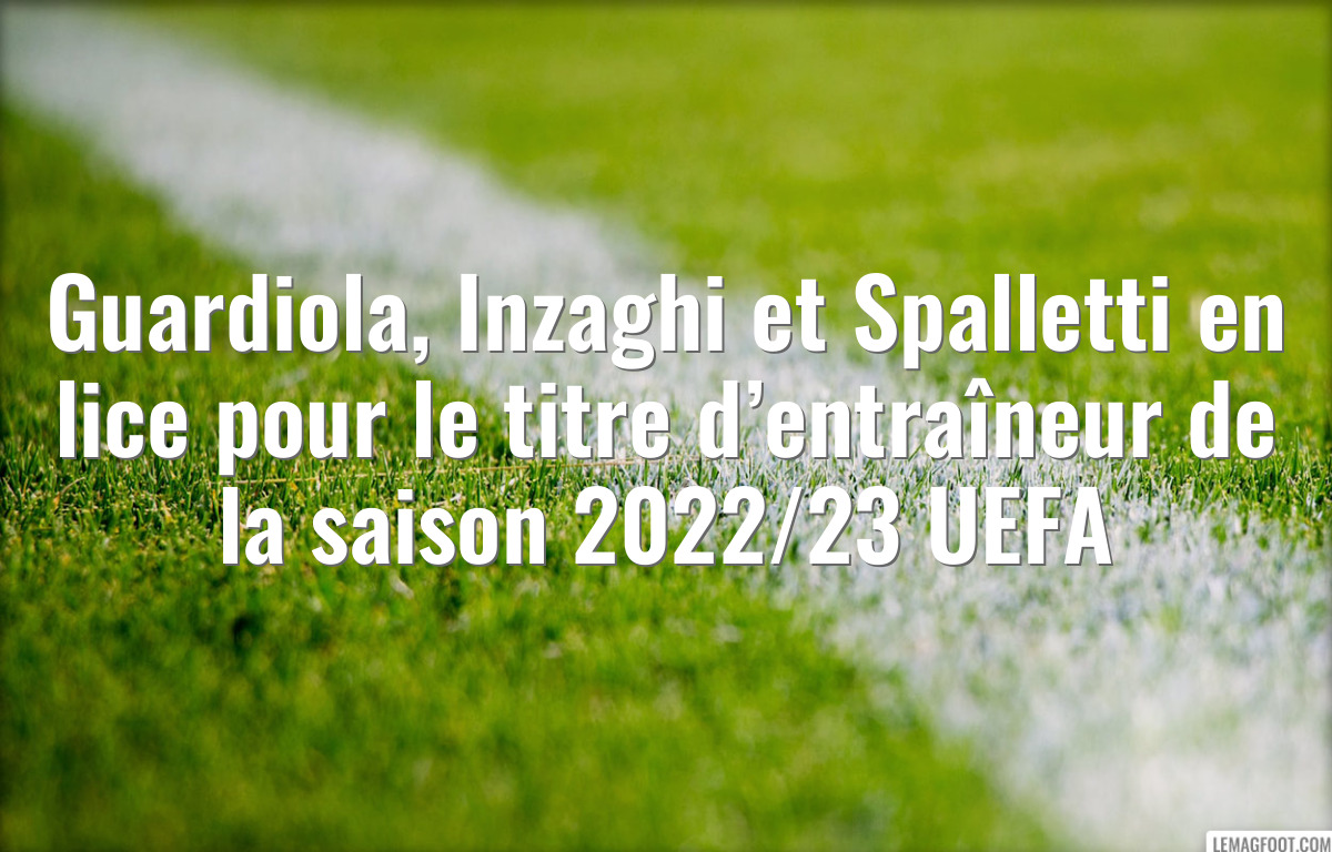 Guardiola, Inzaghi et Spalletti en lice pour le titre d’entraîneur de la saison 2022/23 UEFA