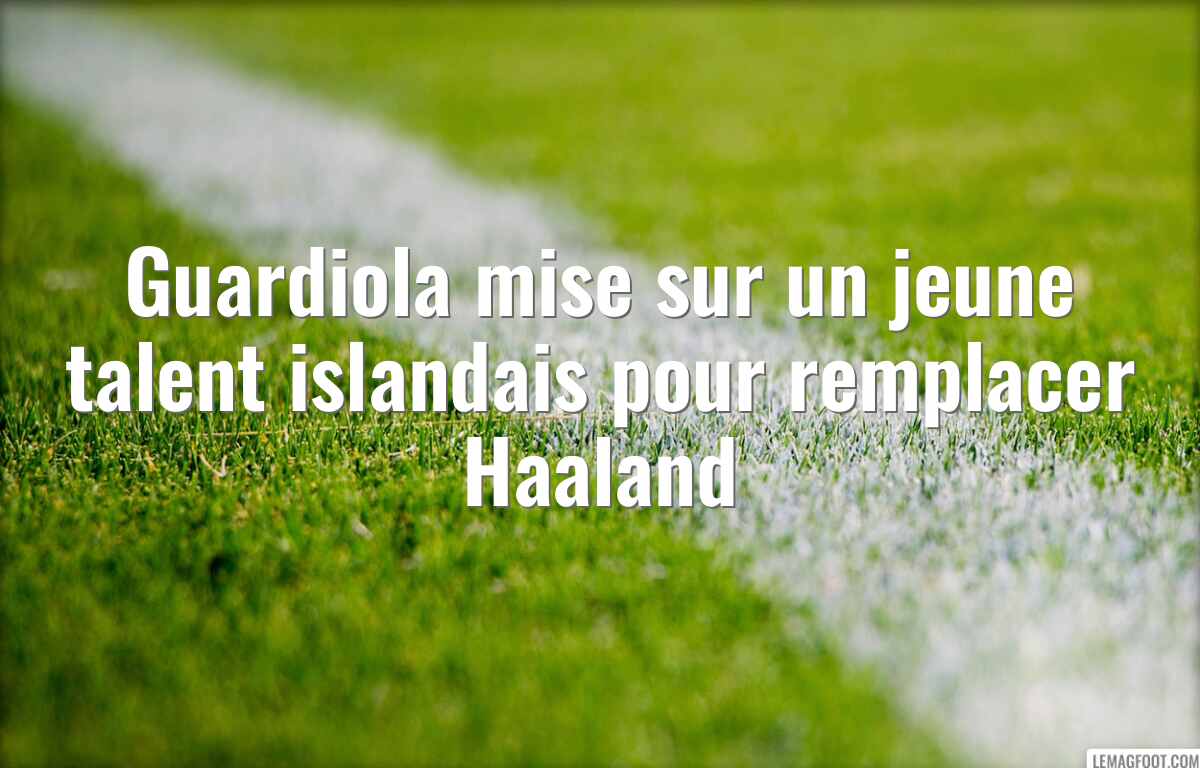 Guardiola mise sur un jeune talent islandais pour remplacer Haaland