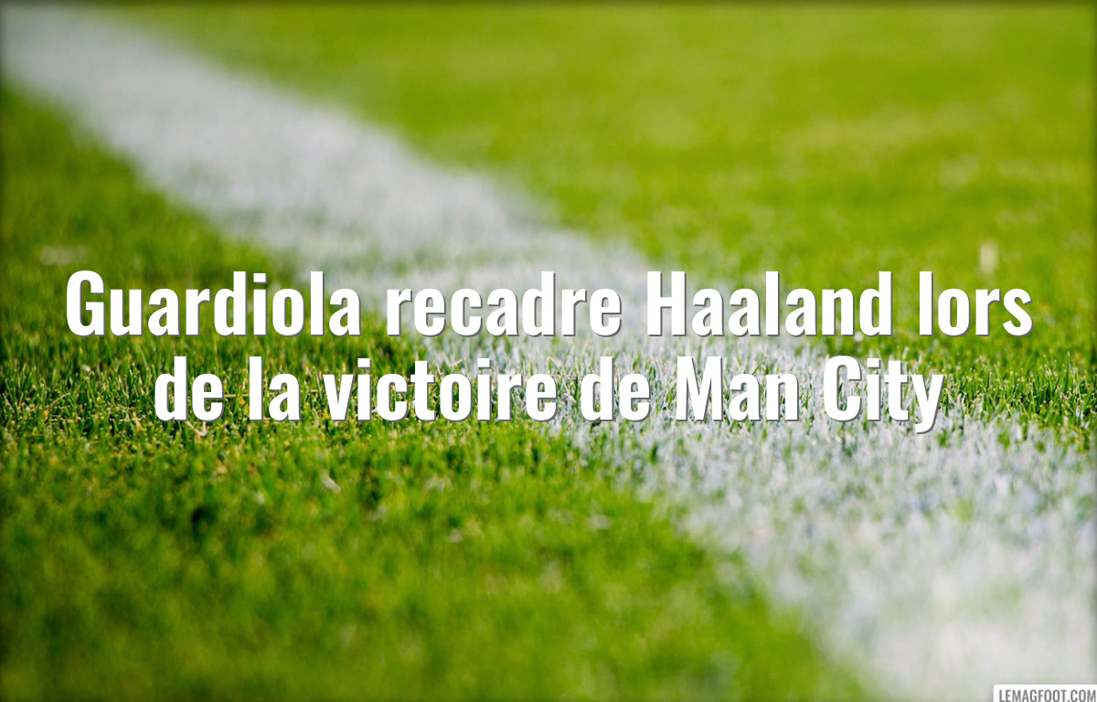 Guardiola recadre Haaland lors de la victoire de Man City