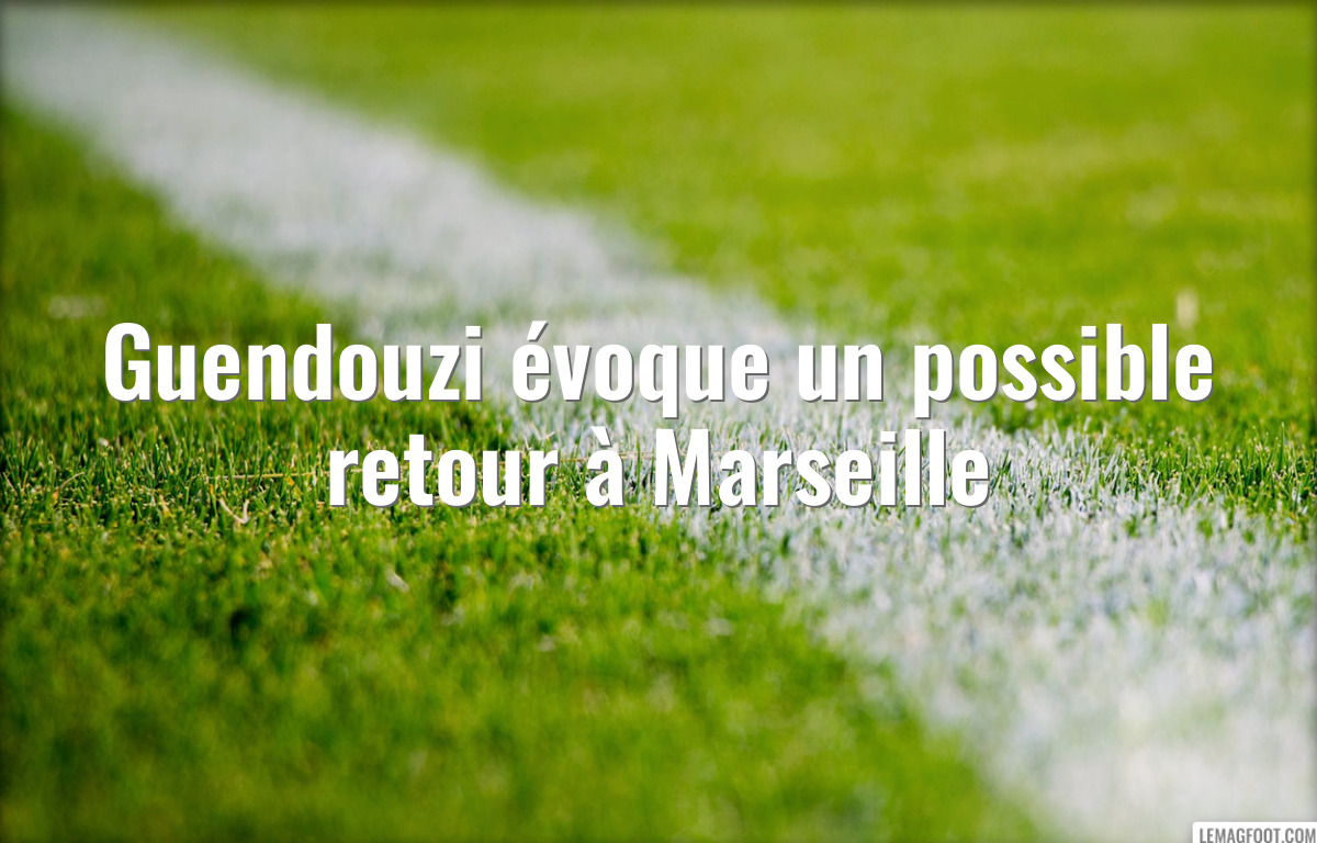 Guendouzi évoque un possible retour à Marseille