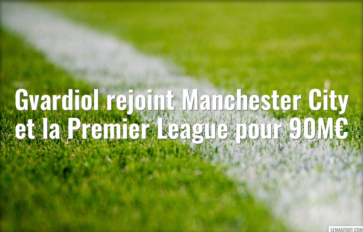 Gvardiol rejoint Manchester City et la Premier League pour 90M€