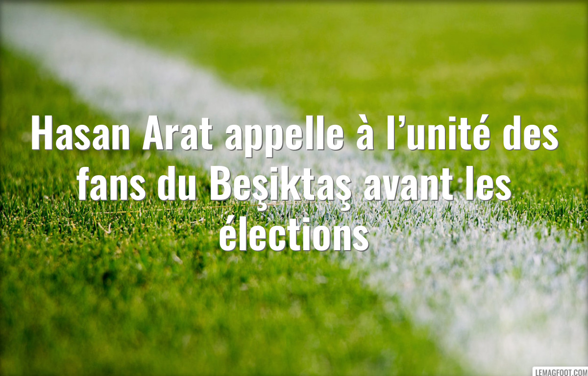 Hasan Arat appelle à l’unité des fans du Beşiktaş avant les élections