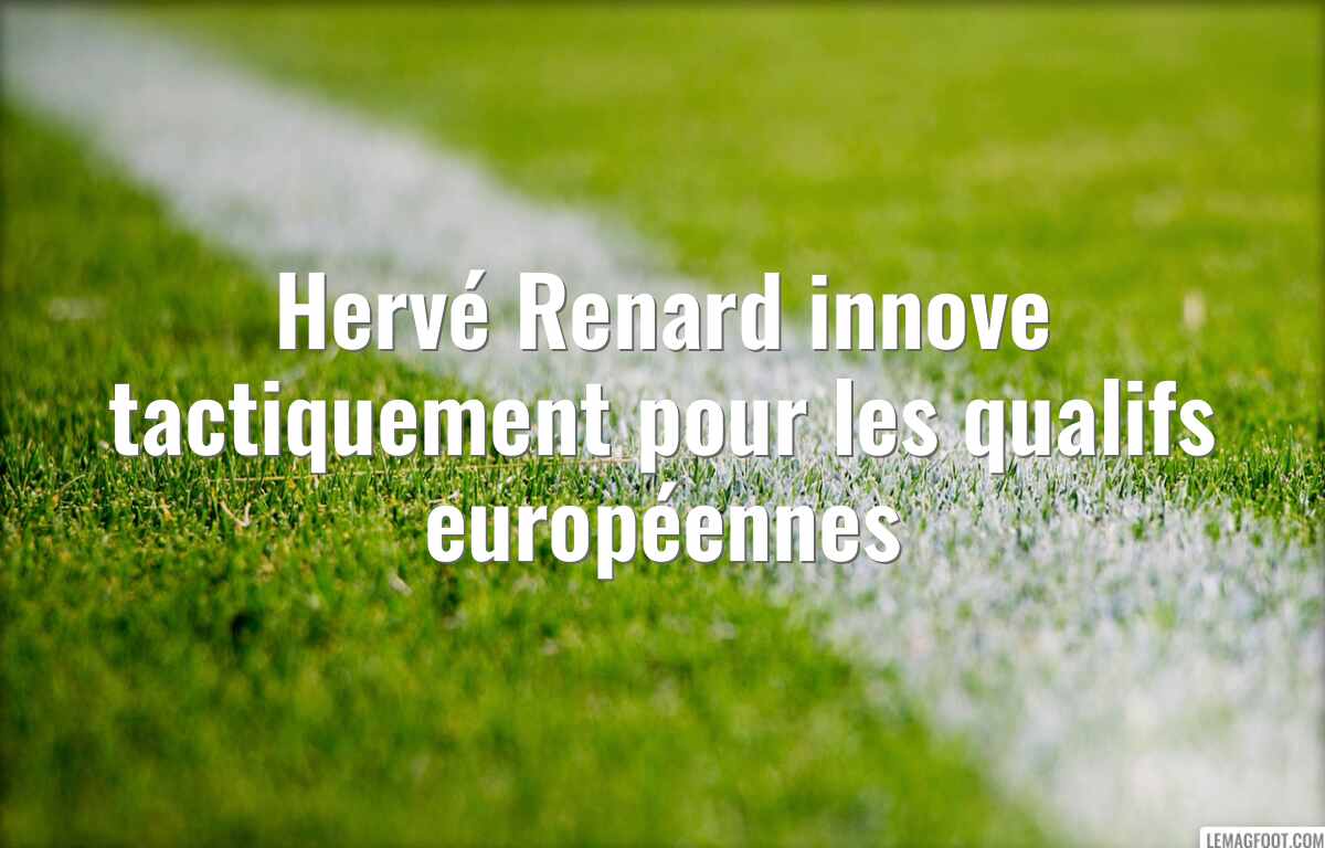 Hervé Renard innove tactiquement pour les qualifs européennes