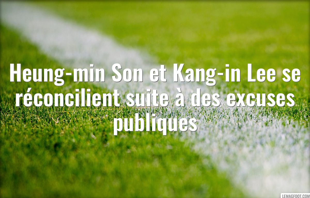 Heung-min Son et Kang-in Lee se réconcilient suite à des excuses publiques