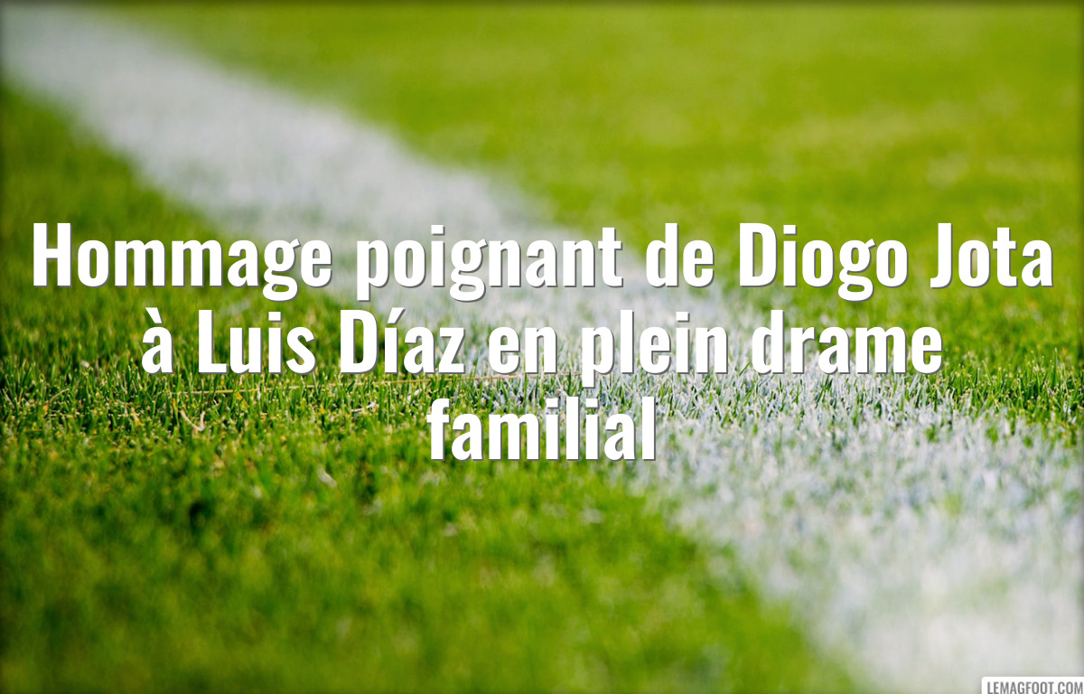 Hommage poignant de Diogo Jota à Luis Díaz en plein drame familial