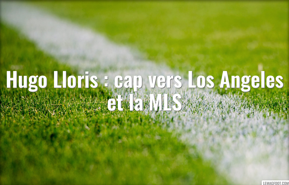 Hugo Lloris : cap vers Los Angeles et la MLS
