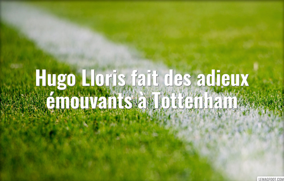 Hugo Lloris fait des adieux émouvants à Tottenham