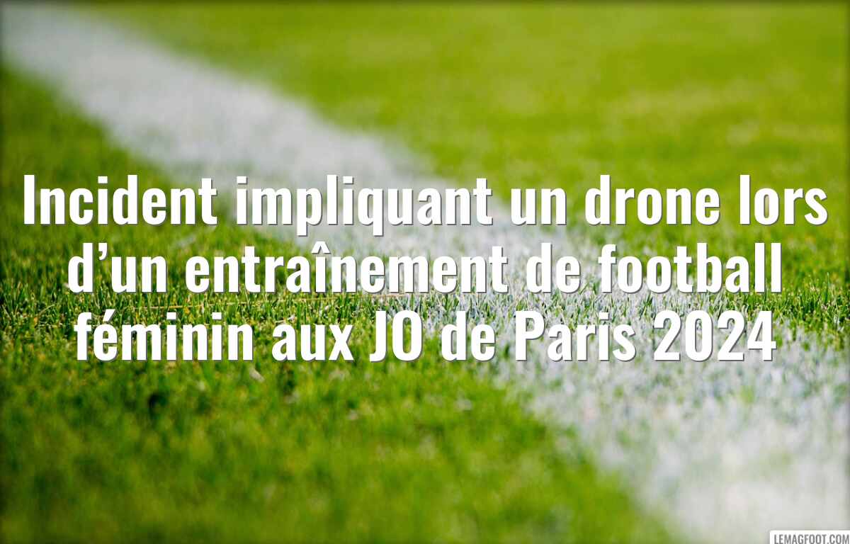 Incident impliquant un drone lors d’un entraînement de football féminin aux JO de Paris 2024