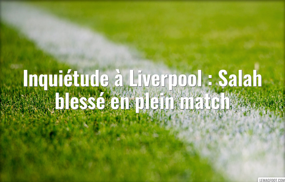 Inquiétude à Liverpool : Salah blessé en plein match