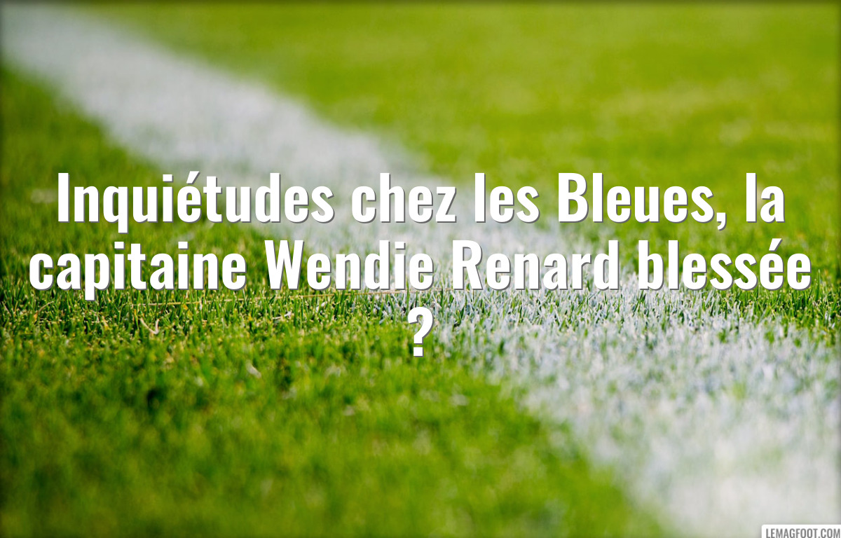 Inquiétudes chez les Bleues, la capitaine Wendie Renard blessée ?