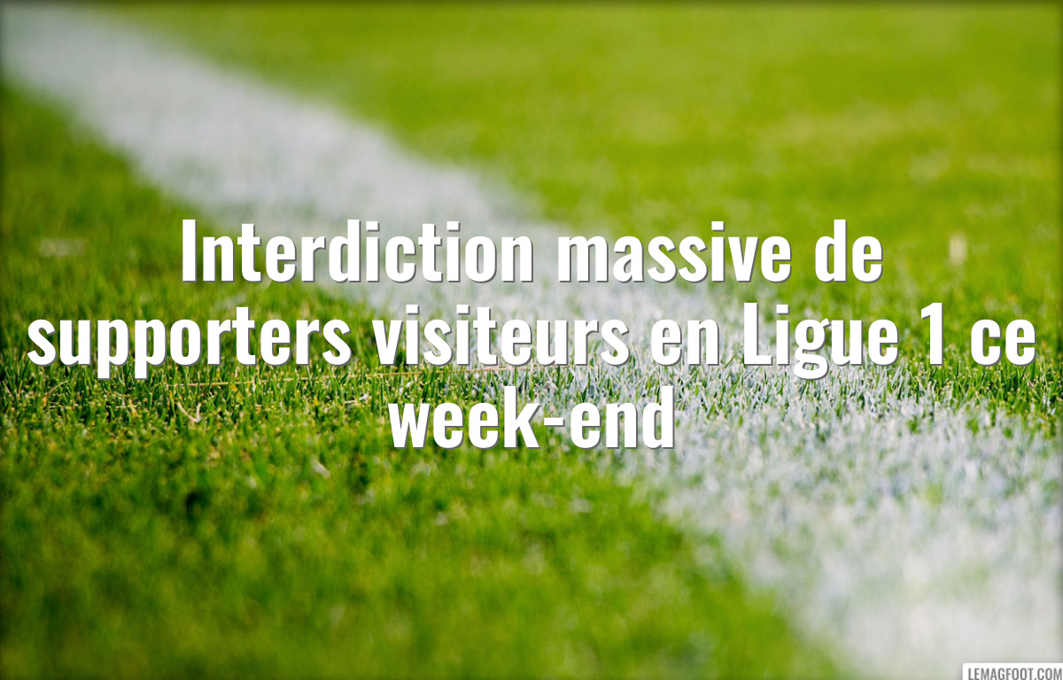 Interdiction massive de supporters visiteurs en Ligue 1 ce week-end