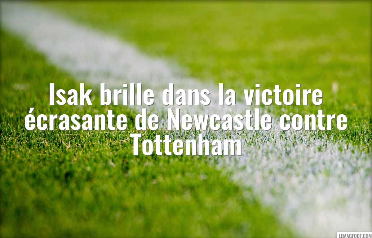 Isak brille dans la victoire écrasante de Newcastle contre Tottenham