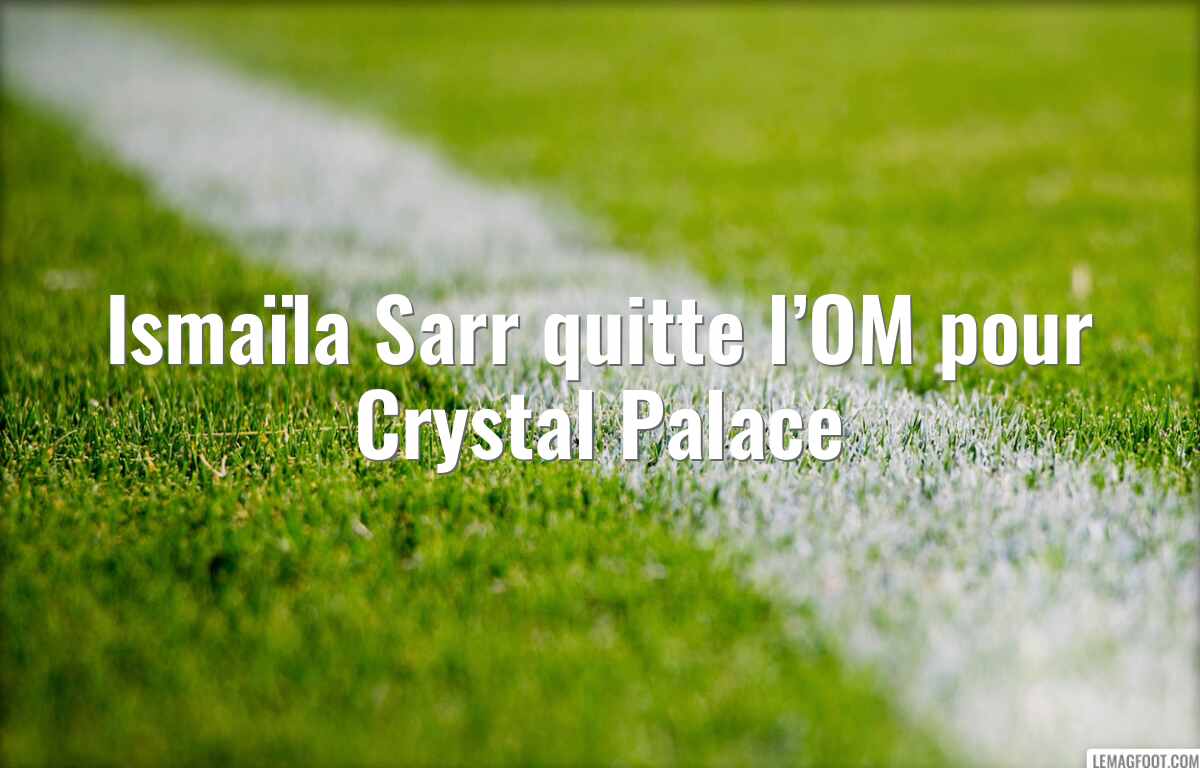 Ismaïla Sarr quitte l’OM pour Crystal Palace