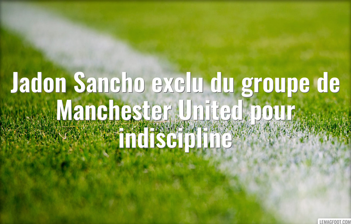 Jadon Sancho exclu du groupe de Manchester United pour indiscipline