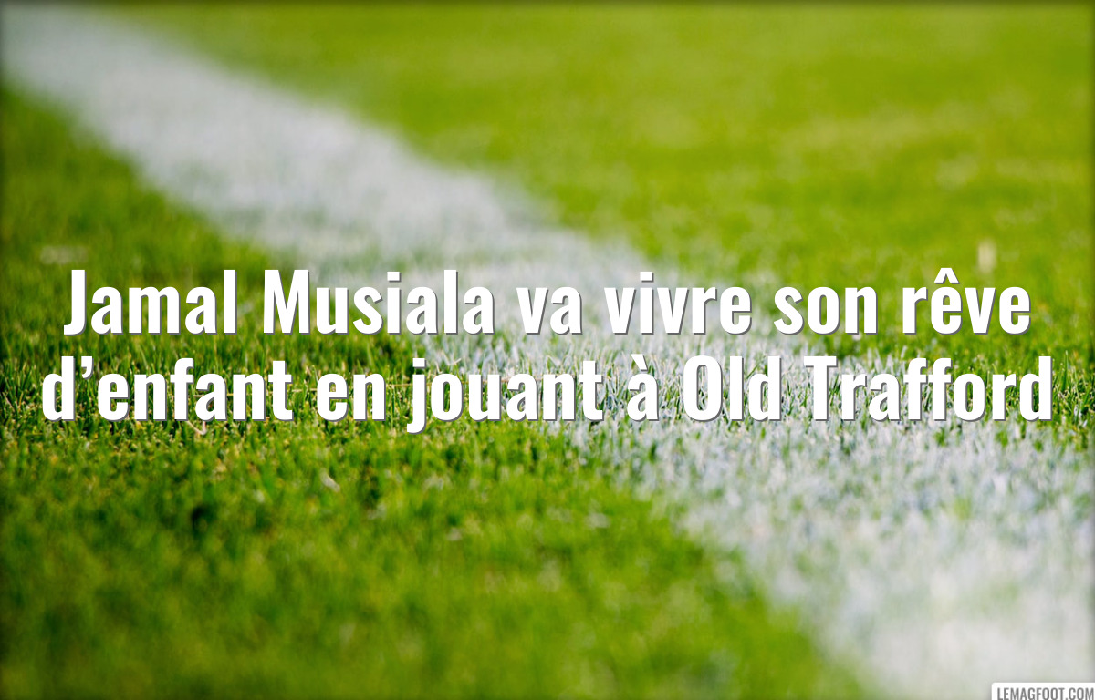 Jamal Musiala va vivre son rêve d’enfant en jouant à Old Trafford