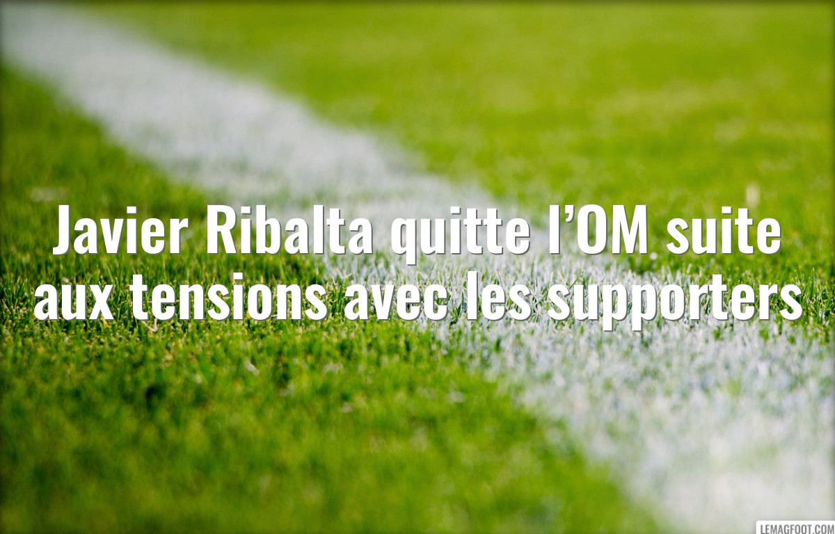 Javier Ribalta quitte l’OM suite aux tensions avec les supporters